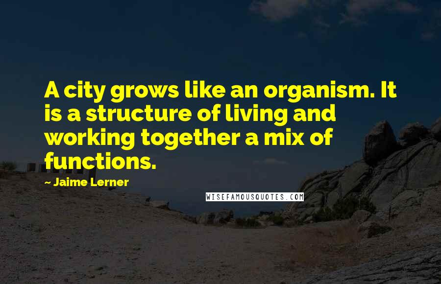 Jaime Lerner Quotes: A city grows like an organism. It is a structure of living and working together a mix of functions.