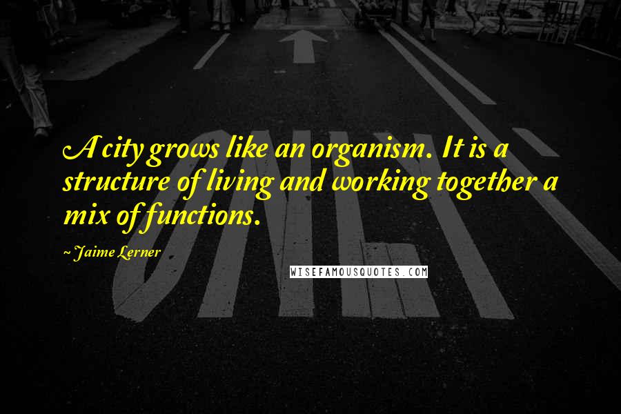 Jaime Lerner Quotes: A city grows like an organism. It is a structure of living and working together a mix of functions.