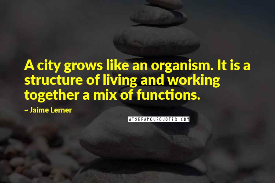 Jaime Lerner Quotes: A city grows like an organism. It is a structure of living and working together a mix of functions.