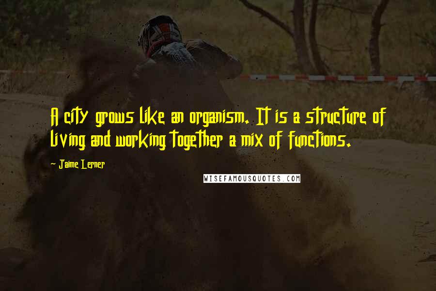 Jaime Lerner Quotes: A city grows like an organism. It is a structure of living and working together a mix of functions.