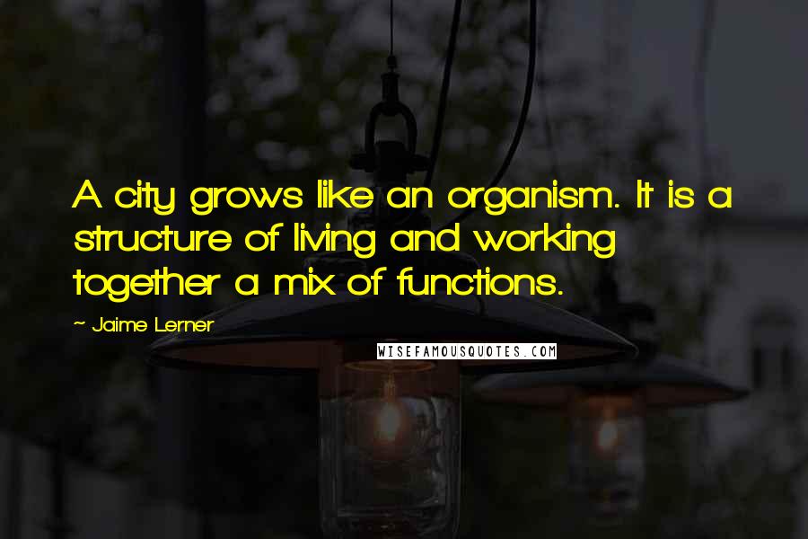Jaime Lerner Quotes: A city grows like an organism. It is a structure of living and working together a mix of functions.