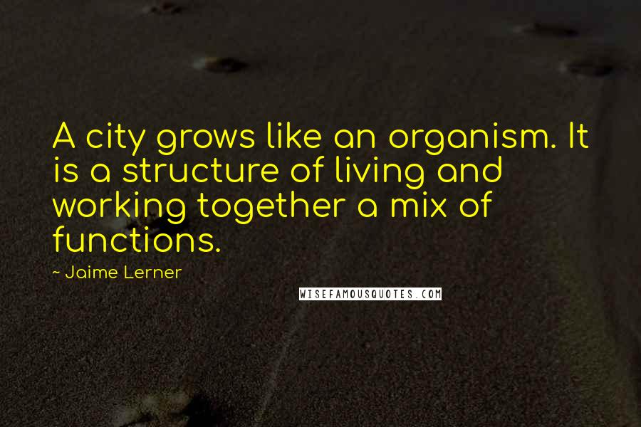 Jaime Lerner Quotes: A city grows like an organism. It is a structure of living and working together a mix of functions.