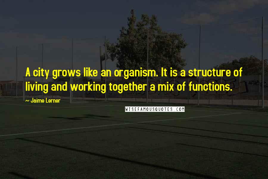Jaime Lerner Quotes: A city grows like an organism. It is a structure of living and working together a mix of functions.