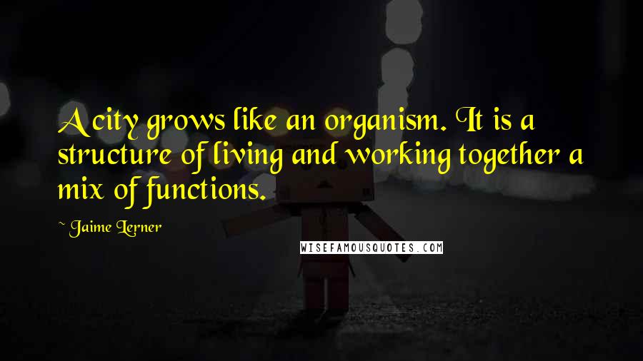 Jaime Lerner Quotes: A city grows like an organism. It is a structure of living and working together a mix of functions.