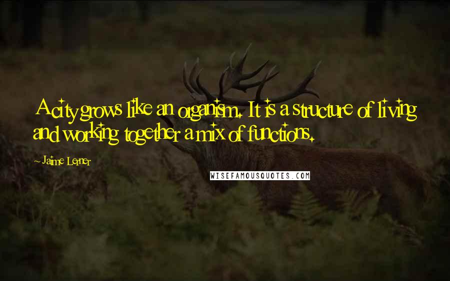 Jaime Lerner Quotes: A city grows like an organism. It is a structure of living and working together a mix of functions.