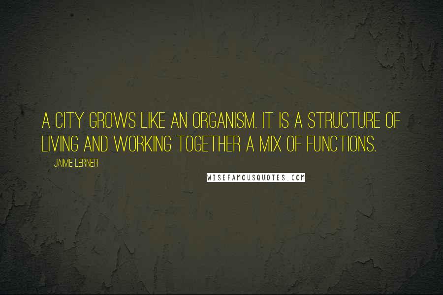 Jaime Lerner Quotes: A city grows like an organism. It is a structure of living and working together a mix of functions.