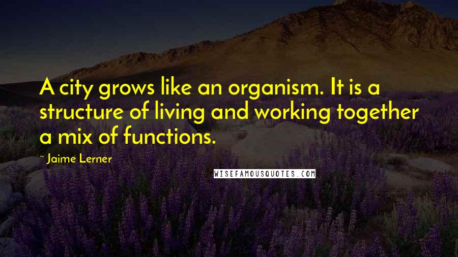 Jaime Lerner Quotes: A city grows like an organism. It is a structure of living and working together a mix of functions.