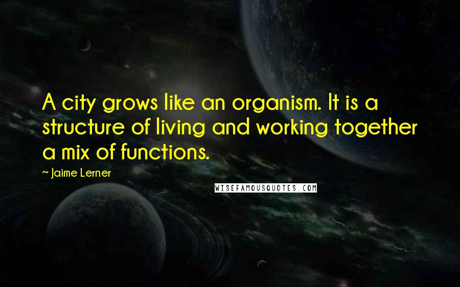 Jaime Lerner Quotes: A city grows like an organism. It is a structure of living and working together a mix of functions.