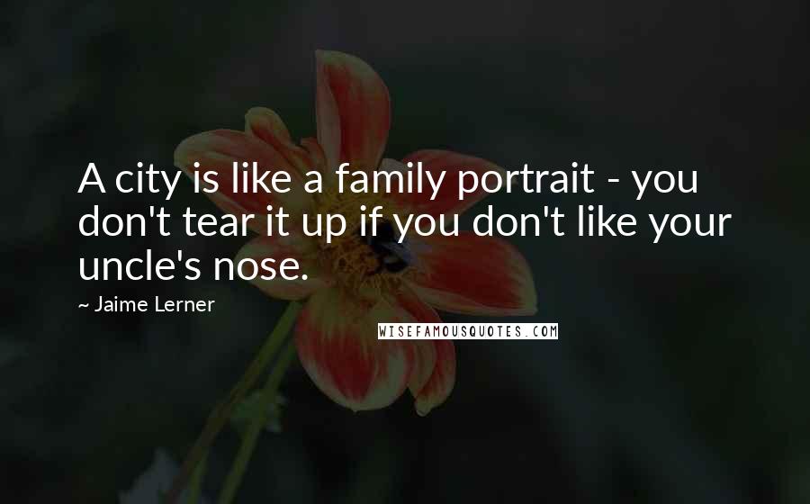 Jaime Lerner Quotes: A city is like a family portrait - you don't tear it up if you don't like your uncle's nose.