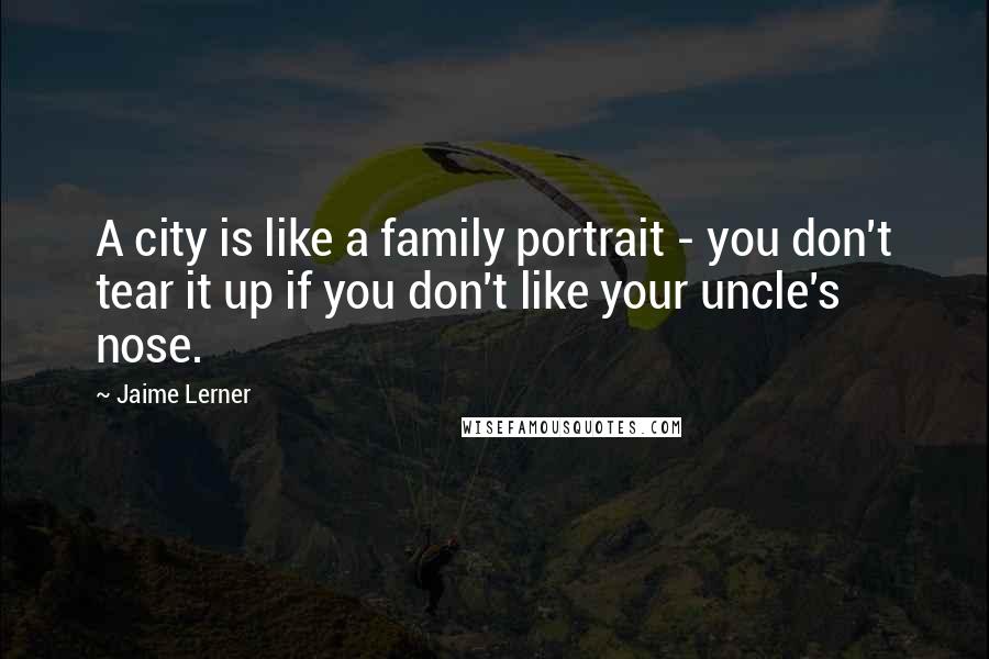 Jaime Lerner Quotes: A city is like a family portrait - you don't tear it up if you don't like your uncle's nose.