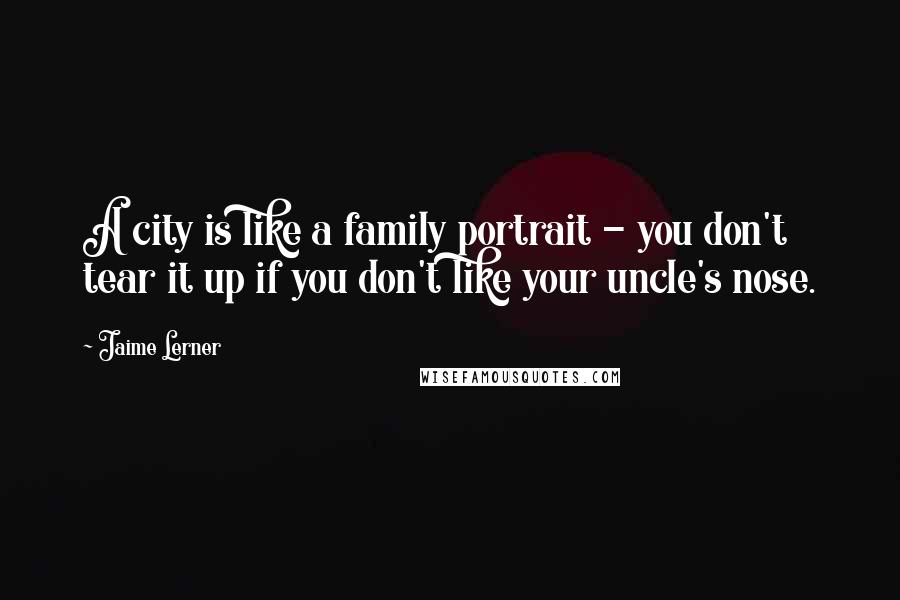 Jaime Lerner Quotes: A city is like a family portrait - you don't tear it up if you don't like your uncle's nose.