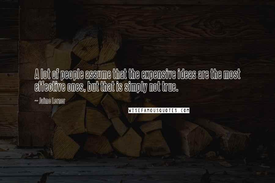 Jaime Lerner Quotes: A lot of people assume that the expensive ideas are the most effective ones, but that is simply not true.