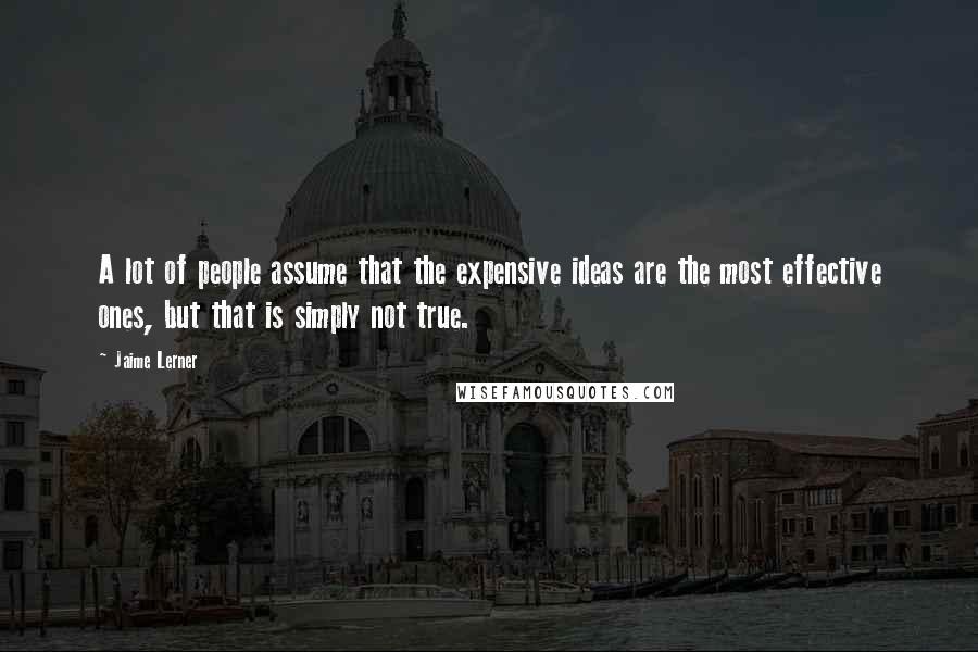 Jaime Lerner Quotes: A lot of people assume that the expensive ideas are the most effective ones, but that is simply not true.