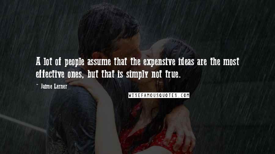 Jaime Lerner Quotes: A lot of people assume that the expensive ideas are the most effective ones, but that is simply not true.