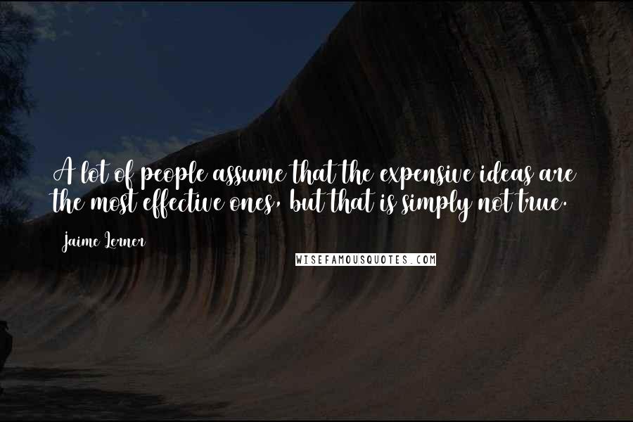 Jaime Lerner Quotes: A lot of people assume that the expensive ideas are the most effective ones, but that is simply not true.