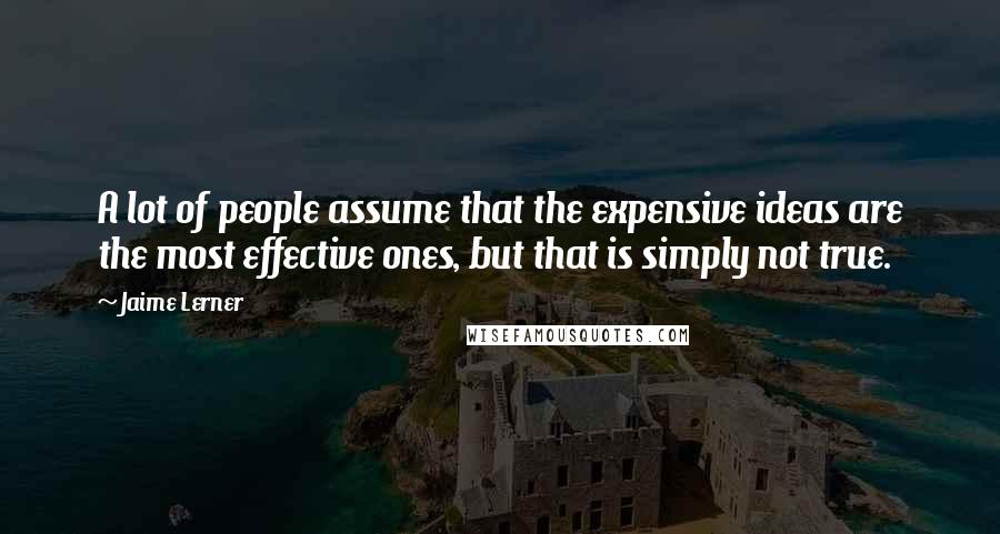 Jaime Lerner Quotes: A lot of people assume that the expensive ideas are the most effective ones, but that is simply not true.