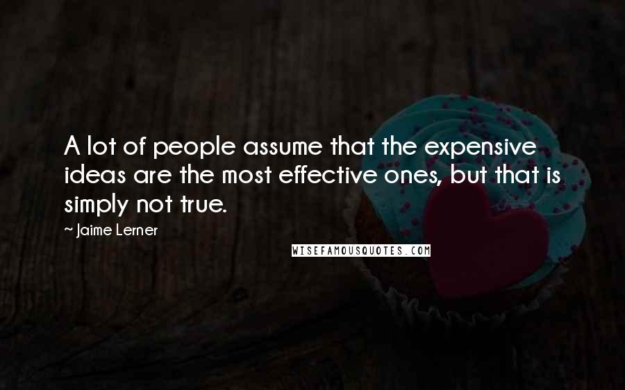 Jaime Lerner Quotes: A lot of people assume that the expensive ideas are the most effective ones, but that is simply not true.