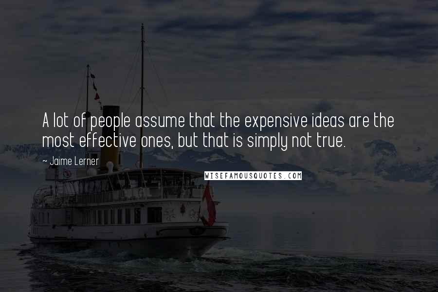 Jaime Lerner Quotes: A lot of people assume that the expensive ideas are the most effective ones, but that is simply not true.