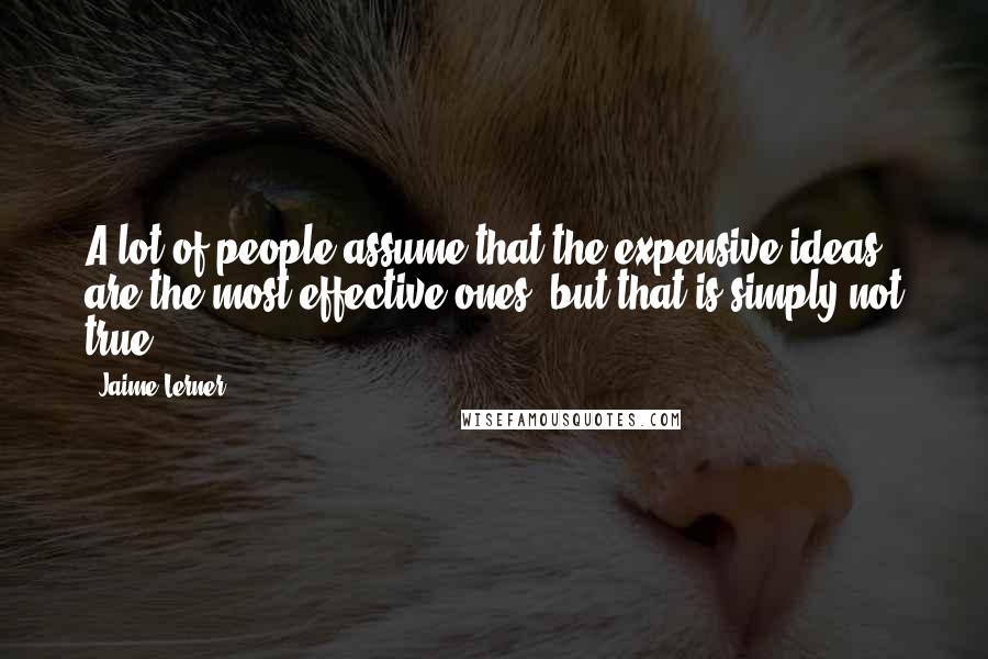 Jaime Lerner Quotes: A lot of people assume that the expensive ideas are the most effective ones, but that is simply not true.