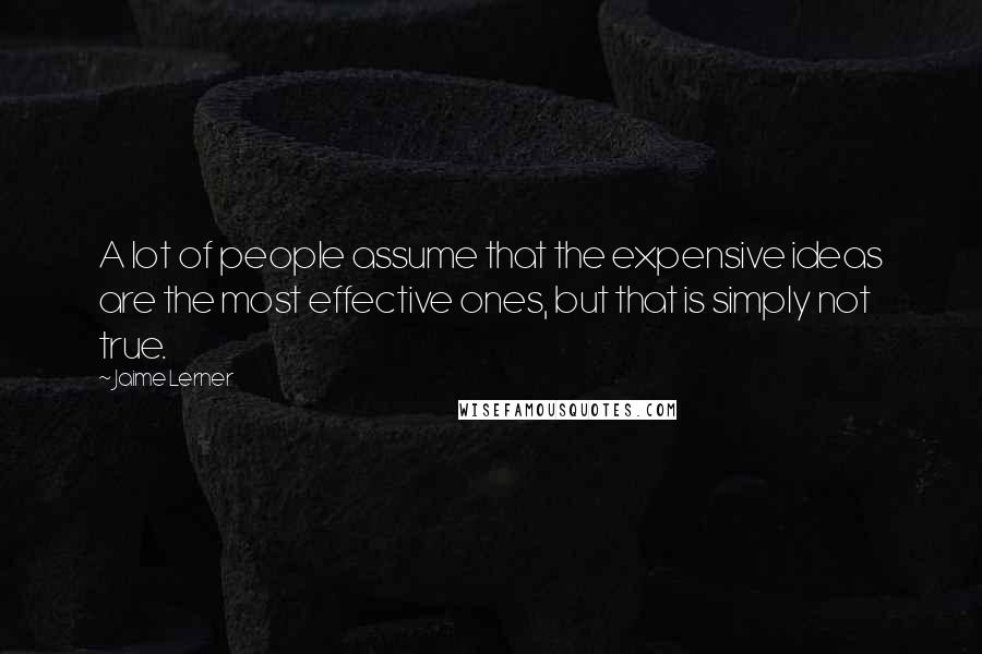 Jaime Lerner Quotes: A lot of people assume that the expensive ideas are the most effective ones, but that is simply not true.