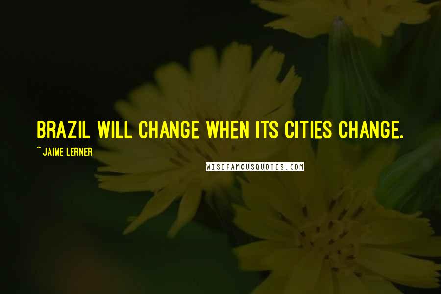 Jaime Lerner Quotes: Brazil will change when its cities change.