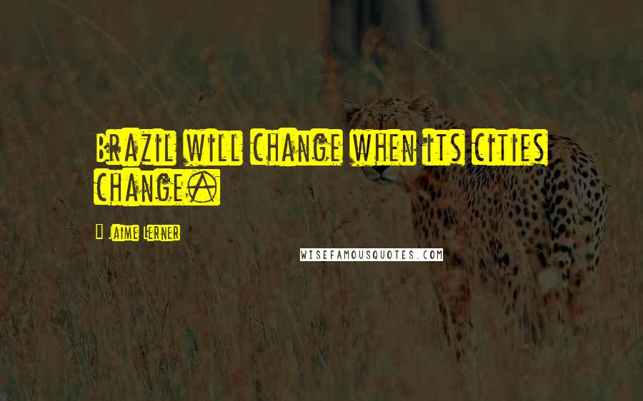 Jaime Lerner Quotes: Brazil will change when its cities change.