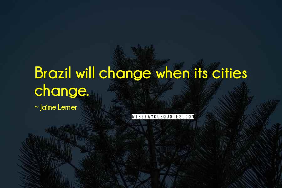 Jaime Lerner Quotes: Brazil will change when its cities change.