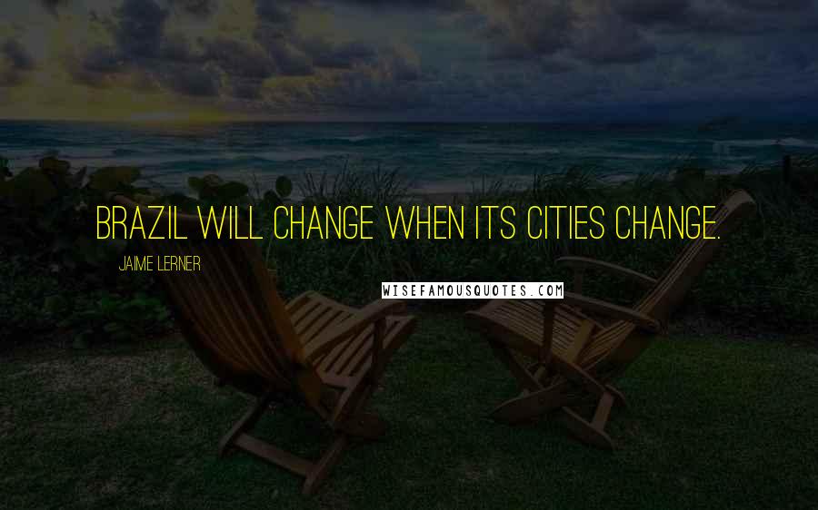 Jaime Lerner Quotes: Brazil will change when its cities change.
