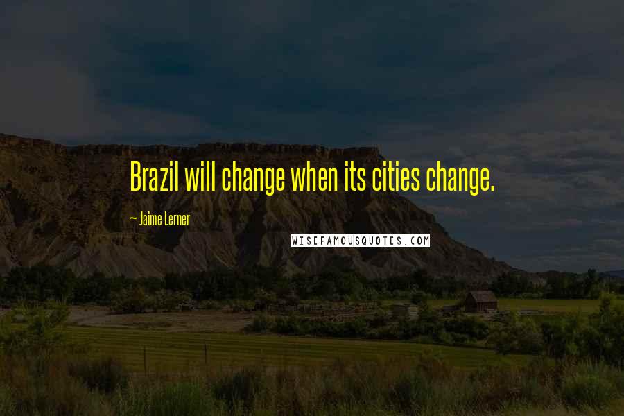 Jaime Lerner Quotes: Brazil will change when its cities change.