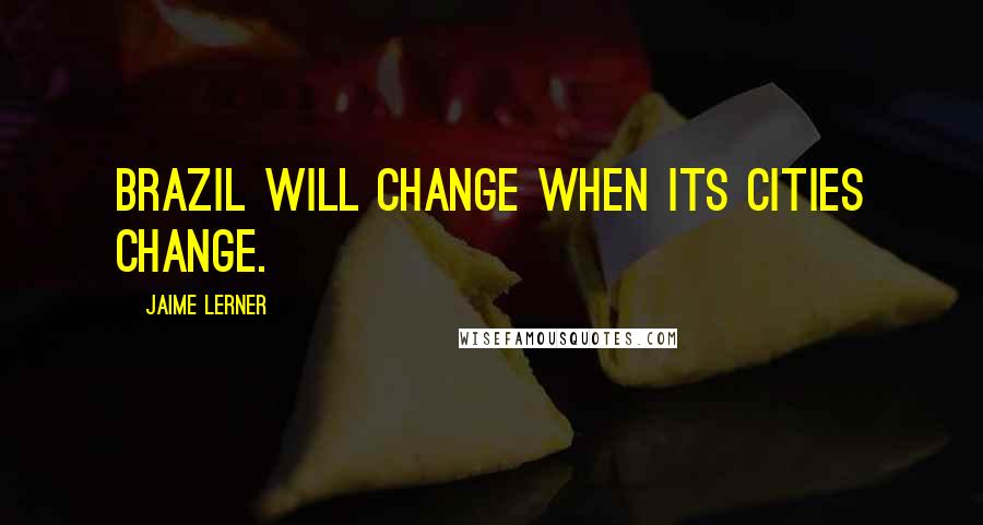 Jaime Lerner Quotes: Brazil will change when its cities change.