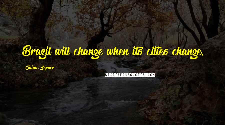Jaime Lerner Quotes: Brazil will change when its cities change.