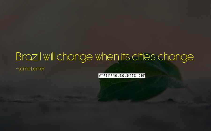 Jaime Lerner Quotes: Brazil will change when its cities change.