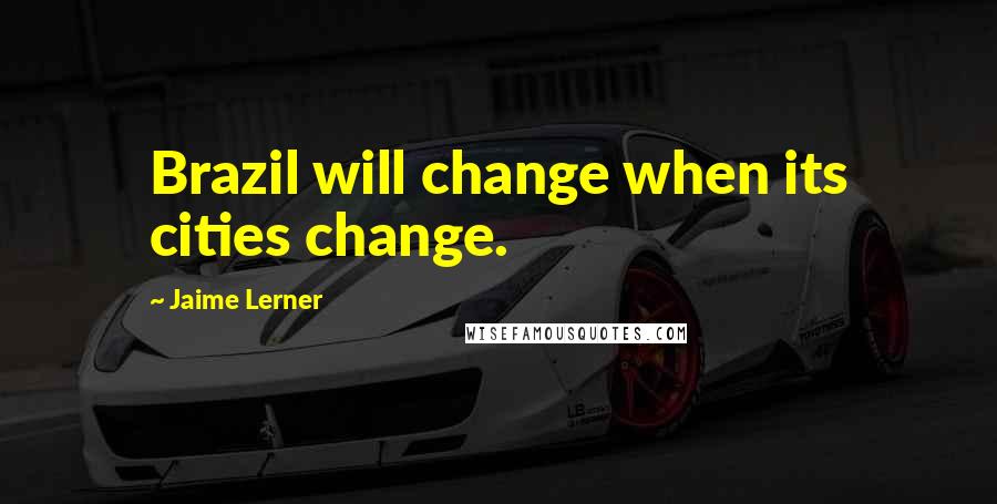 Jaime Lerner Quotes: Brazil will change when its cities change.