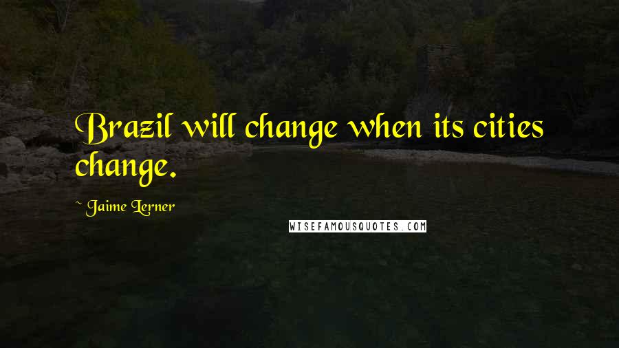 Jaime Lerner Quotes: Brazil will change when its cities change.
