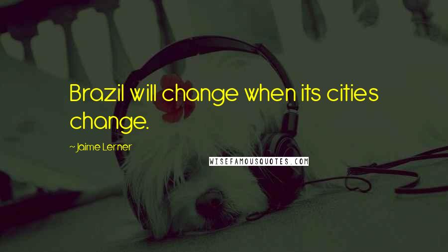 Jaime Lerner Quotes: Brazil will change when its cities change.