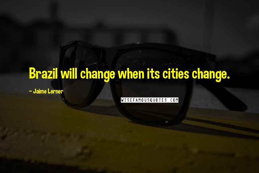 Jaime Lerner Quotes: Brazil will change when its cities change.