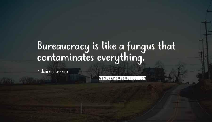 Jaime Lerner Quotes: Bureaucracy is like a fungus that contaminates everything.