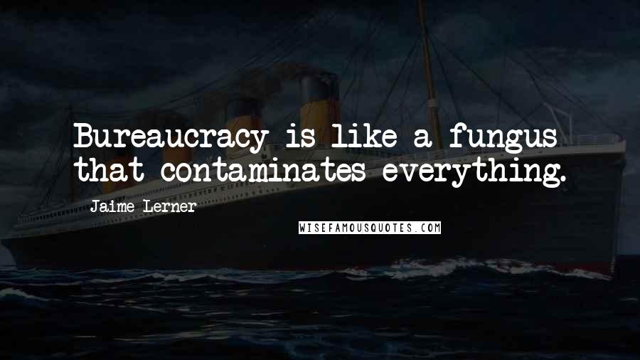 Jaime Lerner Quotes: Bureaucracy is like a fungus that contaminates everything.