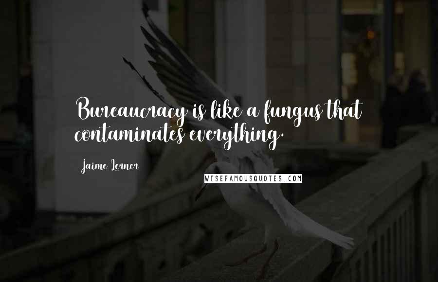 Jaime Lerner Quotes: Bureaucracy is like a fungus that contaminates everything.