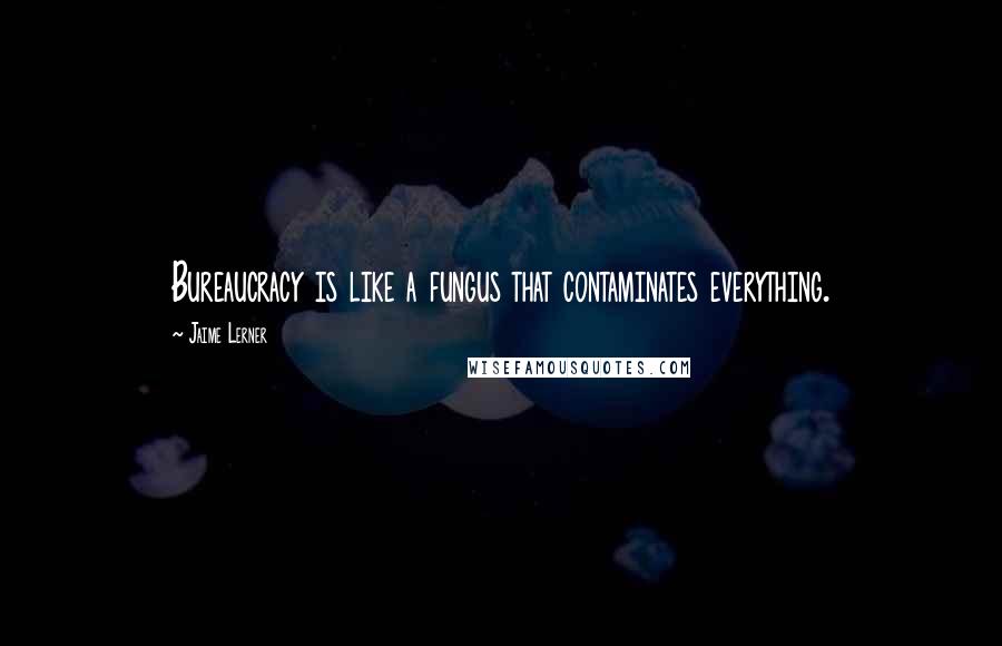 Jaime Lerner Quotes: Bureaucracy is like a fungus that contaminates everything.