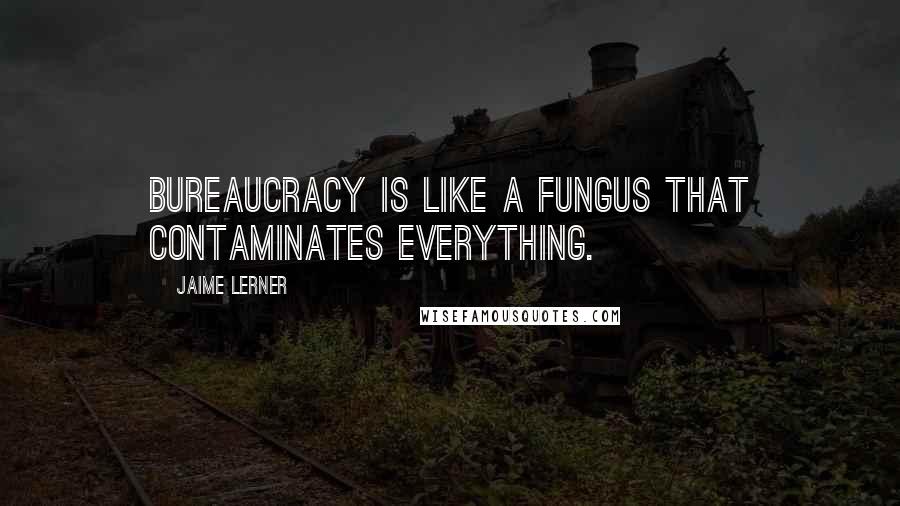 Jaime Lerner Quotes: Bureaucracy is like a fungus that contaminates everything.