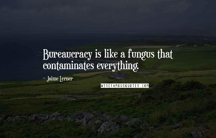 Jaime Lerner Quotes: Bureaucracy is like a fungus that contaminates everything.