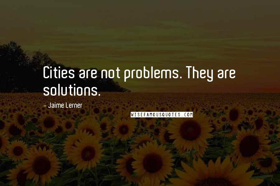 Jaime Lerner Quotes: Cities are not problems. They are solutions.