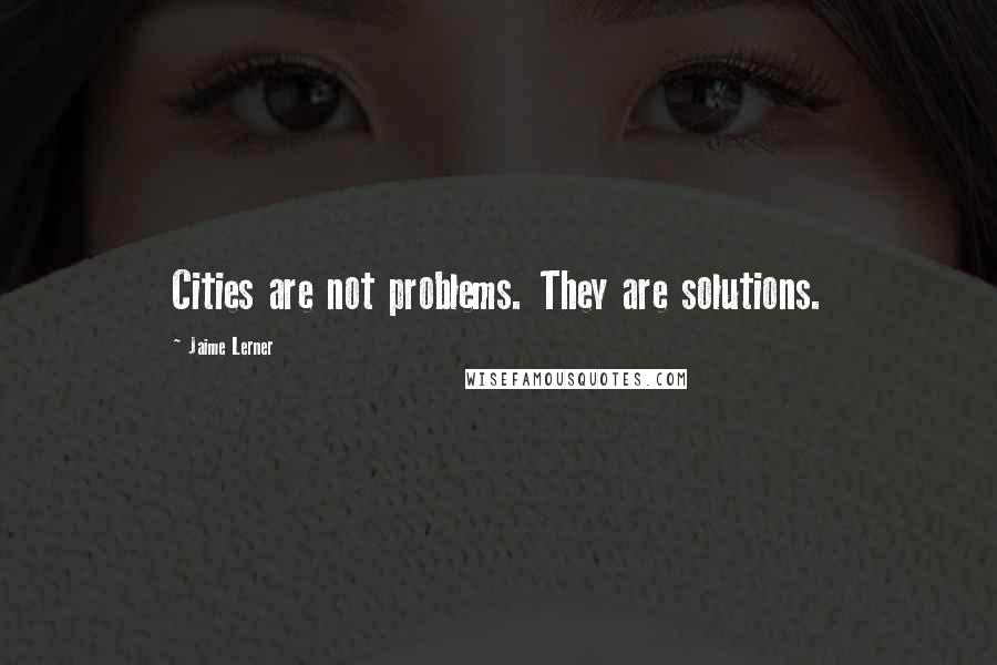 Jaime Lerner Quotes: Cities are not problems. They are solutions.