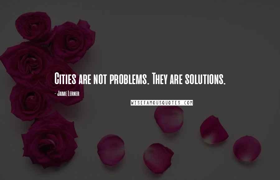 Jaime Lerner Quotes: Cities are not problems. They are solutions.