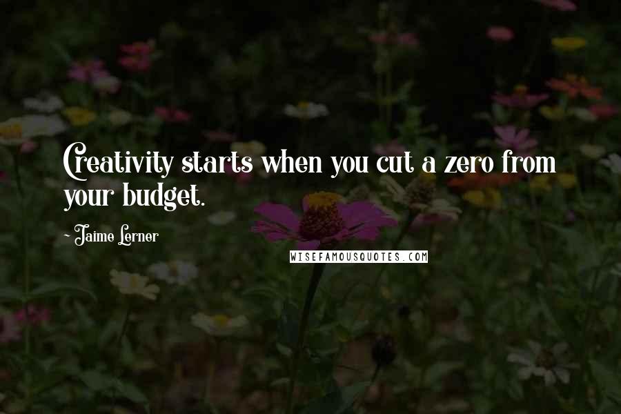 Jaime Lerner Quotes: Creativity starts when you cut a zero from your budget.