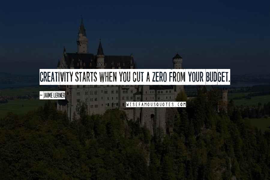 Jaime Lerner Quotes: Creativity starts when you cut a zero from your budget.