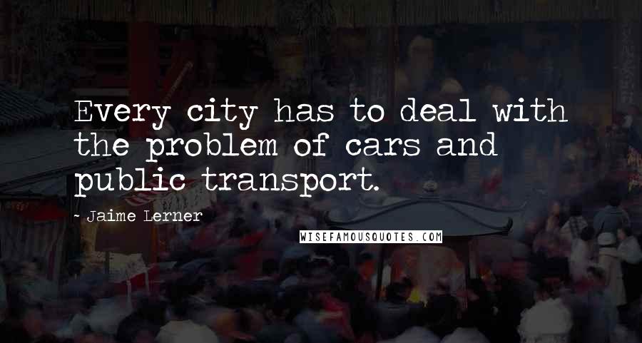 Jaime Lerner Quotes: Every city has to deal with the problem of cars and public transport.