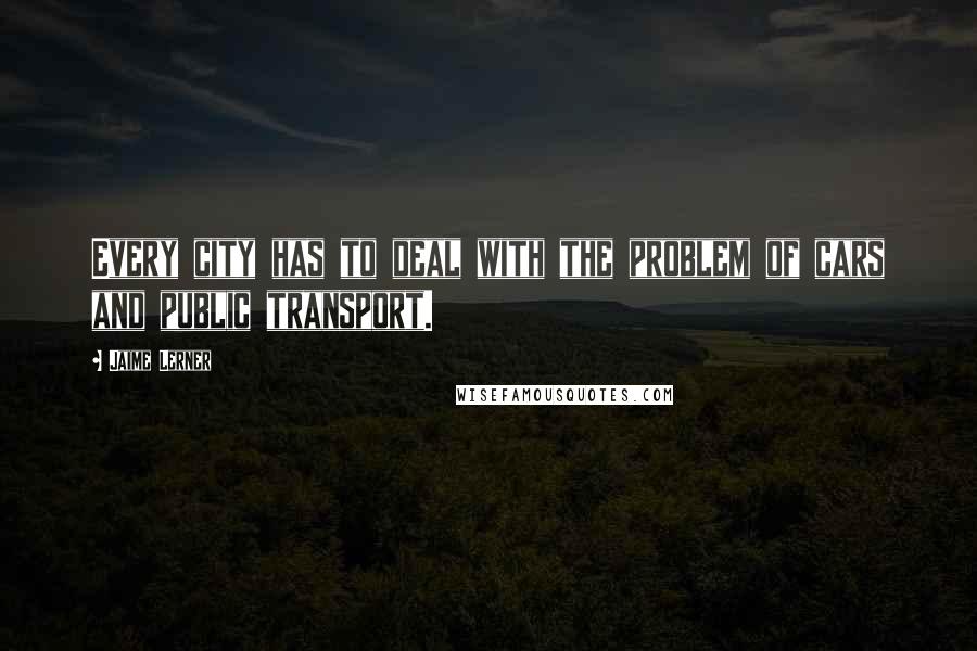 Jaime Lerner Quotes: Every city has to deal with the problem of cars and public transport.