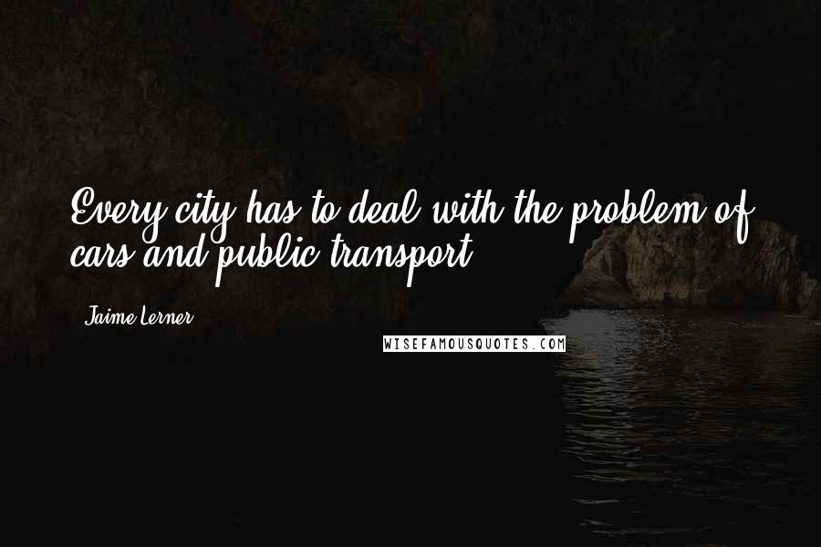 Jaime Lerner Quotes: Every city has to deal with the problem of cars and public transport.